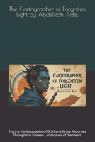The Cartographer of Forgotten Light by Abdelftah Adel: Tracing the Geography of Grief and Grace A Journey Through the Unseen Landscapes of the Heart. B0FP8KLKXL Book Cover