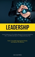 Leadership: Acquire Proficiency In The Abilities Required To Generate Inspiration, Drive, And Efficiently Supervise A High-performing Team 1837877033 Book Cover