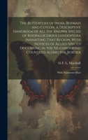 The Butterflies of India, Burmah and Ceylon. A Descriptive Handbook of all the Known Species of Rhopalocerous Lepidoptera Inhabiting That Region, With ... Along the Border; With Numerous Illust 1021129313 Book Cover