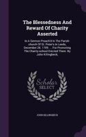 The blessedness and reward of charity asserted. In a sermon preach'd in the parish-church of St. Peter's in Leeds, December 28. 1709. ... for ... erected there. By John Killingbeck, ... 1179042646 Book Cover