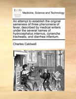 An attempt to establish the original sameness of three phenomena of fever, described by medical writers under the several names of hydrocephalus internus, cynanche trachealis, and diarrhea infantum. 1170782949 Book Cover