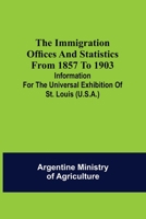 The immigration offices and statistics from 1857 to 1903; Information for the Universal Exhibition of St. Louis 9356313660 Book Cover