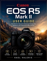 Canon EOS R5 Mark II User Guide: The Definitive Manual for Mastering Photography, Autofocus, and Professional Video Settings B0GYJCTH8L Book Cover
