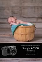 The Friedman Archives Guide to Sony's A6300 1365096343 Book Cover