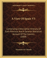 A View Of Spain V5: Comprising A Descriptive Itinerary, Of Each Province, And A General Statistical Account Of The Country 1164944290 Book Cover