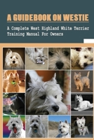 A Guidebook On Westie: A Complete West Highland White Terrier Training Manual For Owners: Methods To Train An Obedient Westie B09BT9PQYJ Book Cover