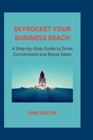 SKYROCKET YOUR BUSINESS REACH: A Step-by-Step Guide to Drive Conversions and Boost Sales B0BYRPVY7V Book Cover
