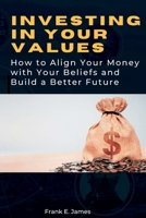 Investing in Your Values: How to Align Your Money with Your Beliefs and Build a Better Future B0BXMX14ZR Book Cover