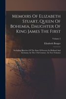 Memoirs Of Elizabeth Stuart, Queen Of Bohemia, Daughter Of King James The First: Including Sketches Of The State Of Society In Holland And Germany, In The 17th Century: In Two Volumes; Volume 2 1016636180 Book Cover