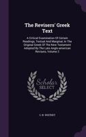 The Revisers' Greek Text: A Critical Examination Of Certain Readings, Textual And Marginal, In The Original Greek Of The New Testament Adopted By The Late Anglo-american Revisers, Volume 2... 1276924860 Book Cover