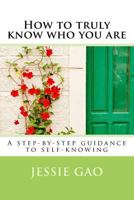 How to Truly Know Who You Are: A Step-By-Step Guidance to Self-Knowing 1544797214 Book Cover