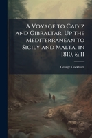 A Voyage to Cadiz and Gibraltar, Up the Mediterranean to Sicily and Malta, in 1810 & II, Including a Description of Sicily and the Lipari Islands, and an Excursion in Portugal: A Voyage to Cadiz and G 1147425809 Book Cover