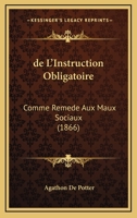 de l'Instruction Obligatoire Comme Rem�de Aux Maux Sociaux: M�moire Soumis � l'Examen de l'Acad�mie Royale de Belgique; Avec Des Rapports de MM. �douard Ducpetiaux Et Paul Devaux, Et Leur R�futation ( 1276965389 Book Cover