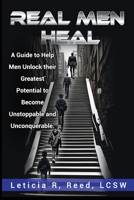 REAL MEN HEAL: A Guide to Help Men Unlock their Greatest Potential to Become Unstoppable and Unconquerable B0CSKF6MHR Book Cover