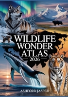Wildlife Wonder Atlas 2026: The Ultimate Guide to Seeing Wolves, Whales, Big Cats & Rare Wildlife in the Wild - Top Global Destinations for Animal Lov B0FWKTX73X Book Cover