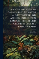 Anweisung wie man Saamen und Pflanzen aus Ostindien und andern entlegenen Ländern frisch und grünend über See bringen kann 1179116259 Book Cover