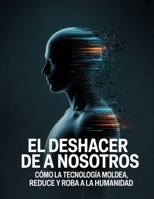 El Deshacer de A nosotros: Cómo la tecnología moldea, reduce y roba a la humanidad (Spanish Edition) B0G48ZH7L4 Book Cover
