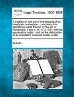 A treatise on the law of the descent of an intestate's real estate: comprising the alterations made therein by the act of Parliament, 3 and 4, W. IV. ... of an intestate's personal estate, under 1240178131 Book Cover