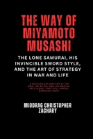 The Way of Miyamoto Musashi: The Lone Samurai, His Invincible Sword Style, and the Art of Strategy in War and Life: A Detailed Exploration of the Man, the Myths, and the Martial Arts Legacy B0DZ126T1L Book Cover