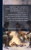 Arnold, the American Traitor; AndrÃ(c), the British Spy; Washington, the Defender of Constitutional Liberty, the Father of His Country, the Commander-in-chief of the American Army 1025233964 Book Cover