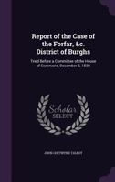 Report of the Case of the Forfar, &C. District of Burghs: Tried Before a Committee of the House of Commons, December 3, 1830 1357181868 Book Cover