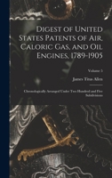 Digest of United States Patents of Air, Caloric Gas, and Oil Engines, 1789-1905: Chronologically Arranged Under Two Hundred and Five Subdivisions; Volume 5 1017677360 Book Cover