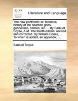 The new pantheon: or, fabulous history of the heathen gods, goddesses, heroes, &c. ... By Samuel Boyse, A.M. The fourth edition, revised and ... ... To which is added, an appendix, ... 1171056788 Book Cover