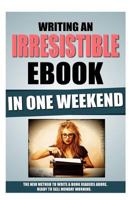 Writing an Irresistible eBook in One Weekend: The New Method to Write a Book Readers Adore, Ready to Sell Monday Morning. 1530050383 Book Cover