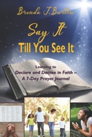 SAY IT TILL YOU SEE IT: Learning to Declare and Decree in Faith – A 7-Day Prayer Journal 1729139590 Book Cover