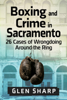 Boxing and Crime in Sacramento: 26 Cases of Wrongdoing Around the Ring 1476699593 Book Cover