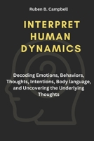 Interpret Human Dynamics: Decoding Emotions, Behaviors, Thoughts, Intentions, Body language, and Uncovering the Underlying Thoughts B0CQY54Q3J Book Cover