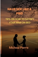 Have sex like a Pro: Tips on how to satisfy your man on bed B0BFTWJH9P Book Cover