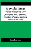 A Secular Essay: Containing a Retrospective View of Events, Connected with the Ecclesiastical History of England, During the Eighteenth Century with Reflections on the State of Practical Religion in T 9354443923 Book Cover