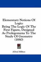 Elementary Notions Of Logic: Being The Logic Of The First Figure, Designed As Prolegomena To The Study Of Geometry 1022069012 Book Cover