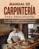 Manual de carpinter�a para principiantes: Una gu�a paso a paso con herramientas, t�cnicas, consejos y proyectos iniciales B097W79LDY Book Cover