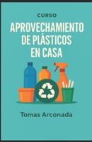 Curso Reaprovecha, Crea y Emprende con Plástico: Aprovechamiento de plásticos en casa B0FX27RJCH Book Cover