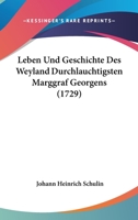 Leben Und Geschichte Des Weyland Durchlauchtigsten Marggraf Georgens (1729) 1104989883 Book Cover