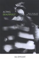 Acting Beautifully: Henry James and the Ethical Aesthetic 0791465578 Book Cover