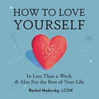 How to Love Yourself: In Less Than a Week & Also for the Rest of Your Life 1958714127 Book Cover