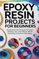 Epoxy Resin Projects for Beginners: Illustrated Techniques to Craft Jewelry, Art, and Décor While Avoiding Common Mistakes B0GQ4WXKZH Book Cover