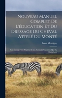 Nouveau Manuel Complet De L'éducation Et Du Dressage Du Cheval Attelé Ou Monté: Son Élevage, Son Hygiène Et Les Formules Curatives Qui S'y Rattachent 1018009108 Book Cover