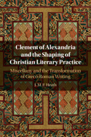 Clement of Alexandria and the Shaping of Christian Literary Practice: Miscellany and the Transformation of Greco-Roman Writing 1108843425 Book Cover