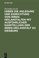 Ueber Die Anlegung Und Einrichtung Von Irren-Heilanstalten Mit Ausf�hrlicher Darstellung Der Irren-Heilanstalt Zu Siegburg: [] 3111300137 Book Cover