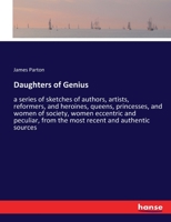 Daughters of genius: a series of sketches of authors, artists, reformers, and heroines, queens, princesses, and women of society, women eccentric and peculiar, from the most recent and authentic sourc 1361711221 Book Cover