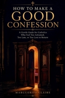 HOW TO MAKE A GOOD CONFESSION: A Gentle Guide for Catholics Who Feel Too Ashamed, Too Late, or Too Lost to Return B0HCXC4RBL Book Cover