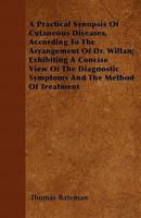 A   Practical Synopsis of Cutaneous Diseases, According to the Arrangement of Dr. Willan; Exhibiting a Concise View of the Diagnostic Symptoms and the 1446062767 Book Cover