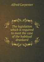 The Legislation which is Required to Meet the Case of the Habitual Drunkard 1113553006 Book Cover