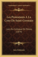 Les Protestants A La Cour De Saint-Germain: Lors Du Colloque De Poissy (1874) 1167436598 Book Cover