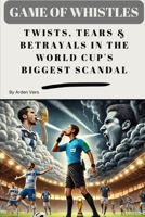 Game of Whistles: Twists, Tears & Betrayals in the World Cup's Biggest Scandal B0F1XTFJWW Book Cover