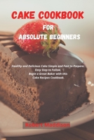 Cake Cookbook for Absolute Beginners: Healthy and Delicious Cake Simple and Fast to Prepare. Easy Step to Follow, Begin a Great Baker with this Cake Recipes Cookbook 1802994955 Book Cover